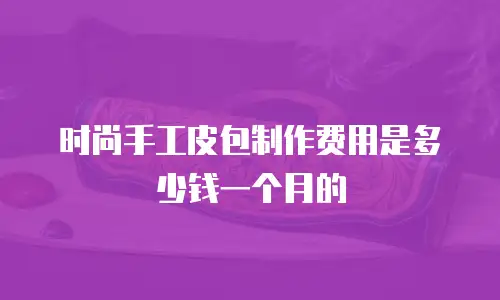 时尚手工皮包制作费用是多少钱一个月的