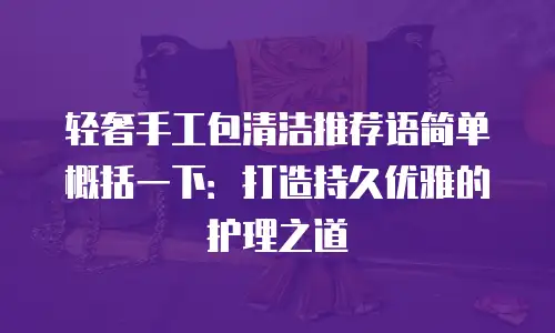 轻奢手工包清洁推荐语简单概括一下：打造持久优雅的护理之道