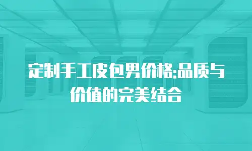 定制手工皮包男价格:品质与价值的完美结合