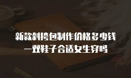 新款斜挎包制作价格多少钱一双鞋子合适女生穿吗