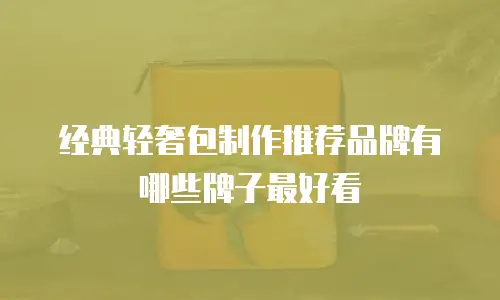 经典轻奢包制作推荐品牌有哪些牌子最好看