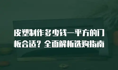 皮塑制作多少钱一平方的门板合适？全面解析选购指南