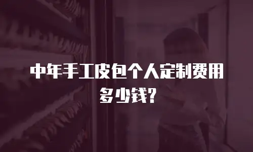 中年手工皮包个人定制费用多少钱？