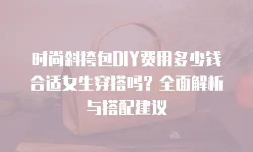 时尚斜挎包DIY费用多少钱合适女生穿搭吗？全面解析与搭配建议