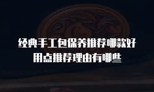 经典手工包保养推荐哪款好用点推荐理由有哪些