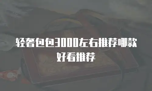轻奢包包3000左右推荐哪款好看推荐