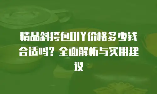 精品斜挎包DIY价格多少钱合适吗？全面解析与实用建议