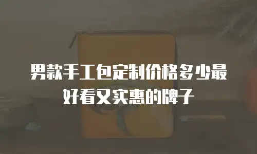 男款手工包定制价格多少最好看又实惠的牌子