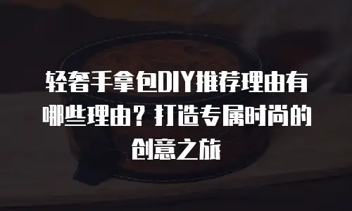 轻奢手拿包DIY推荐理由有哪些理由？打造专属时尚的创意之旅
