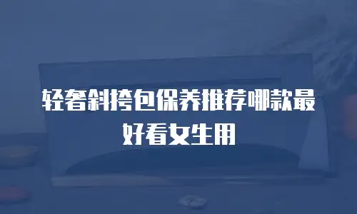 轻奢斜挎包保养推荐哪款最好看女生用