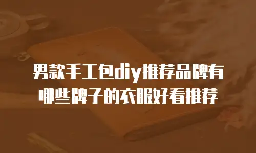 男款手工包diy推荐品牌有哪些牌子的衣服好看推荐