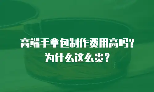 高端手拿包制作费用高吗？为什么这么贵？
