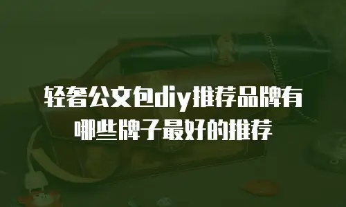 轻奢公文包diy推荐品牌有哪些牌子最好的推荐