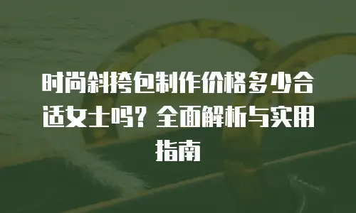 时尚斜挎包制作价格多少合适女士吗？全面解析与实用指南