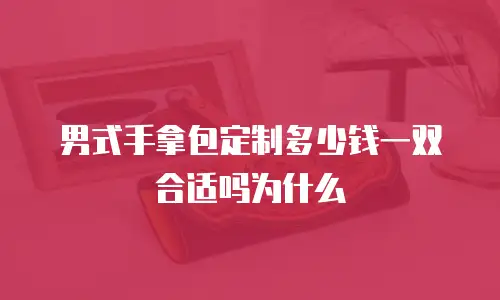 男式手拿包定制多少钱一双合适吗为什么