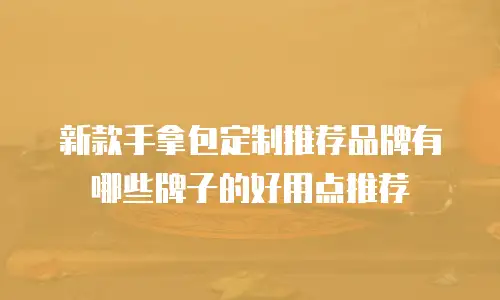 新款手拿包定制推荐品牌有哪些牌子的好用点推荐