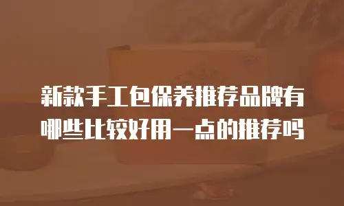 新款手工包保养推荐品牌有哪些比较好用一点的推荐吗