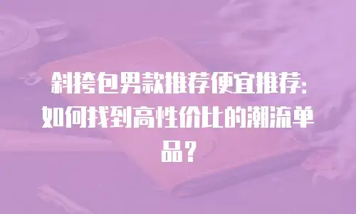 斜挎包男款推荐便宜推荐：如何找到高性价比的潮流单品？
