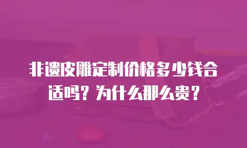 非遗皮雕定制价格多少钱合适吗？为什么那么贵？