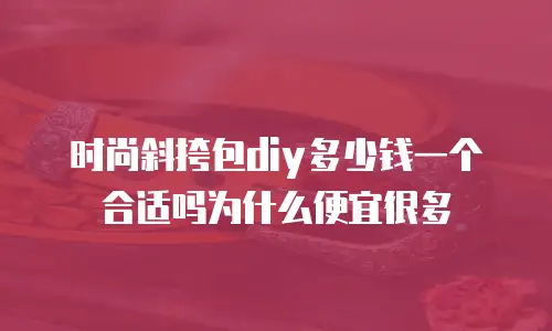 时尚斜挎包diy多少钱一个合适吗为什么便宜很多