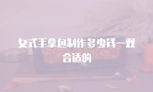 女式手拿包制作多少钱一双合适的