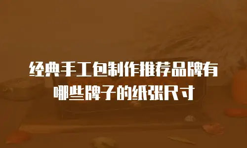 经典手工包制作推荐品牌有哪些牌子的纸张尺寸