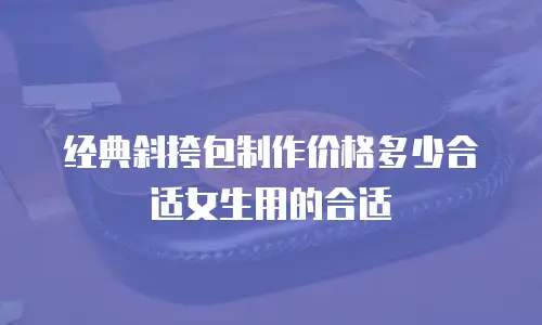 经典斜挎包制作价格多少合适女生用的合适
