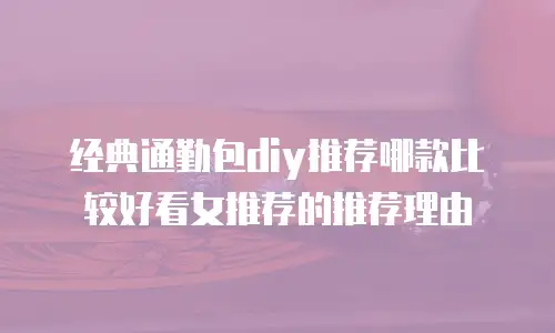 经典通勤包diy推荐哪款比较好看女推荐的推荐理由