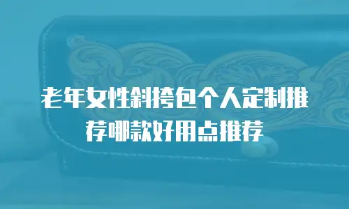 老年女性斜挎包个人定制推荐哪款好用点推荐