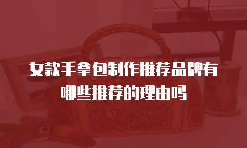 女款手拿包制作推荐品牌有哪些推荐的理由吗