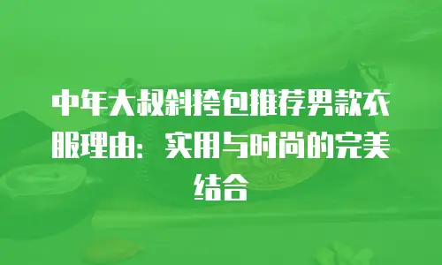 中年大叔斜挎包推荐男款衣服理由：实用与时尚的完美结合