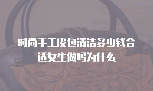 时尚手工皮包清洁多少钱合适女生做吗为什么