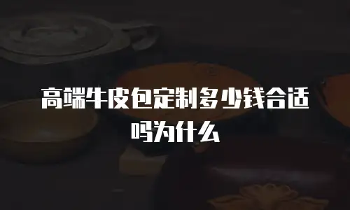 高端牛皮包定制多少钱合适吗为什么