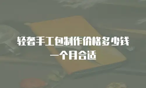 轻奢手工包制作价格多少钱一个月合适
