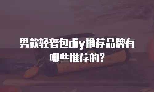 男款轻奢包diy推荐品牌有哪些推荐的？
