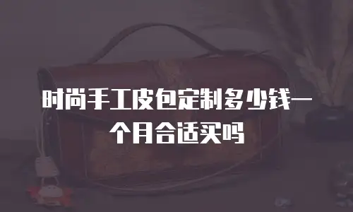 时尚手工皮包定制多少钱一个月合适买吗