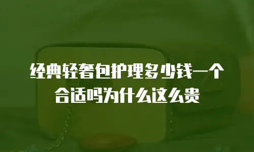 经典轻奢包护理多少钱一个合适吗为什么这么贵