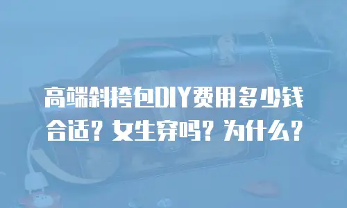 高端斜挎包DIY费用多少钱合适？女生穿吗？为什么？