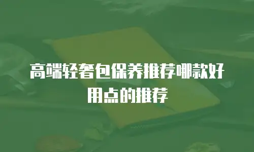 高端轻奢包保养推荐哪款好用点的推荐