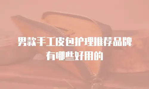男款手工皮包护理推荐品牌有哪些好用的
