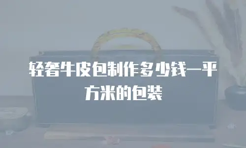 轻奢牛皮包制作多少钱一平方米的包装
