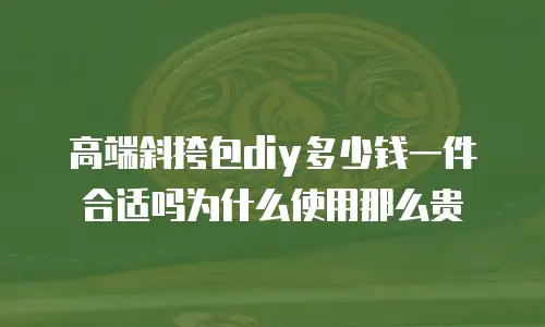 高端斜挎包diy多少钱一件合适吗为什么使用那么贵
