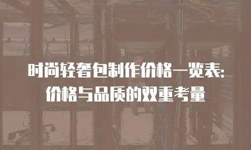 时尚轻奢包制作价格一览表：价格与品质的双重考量