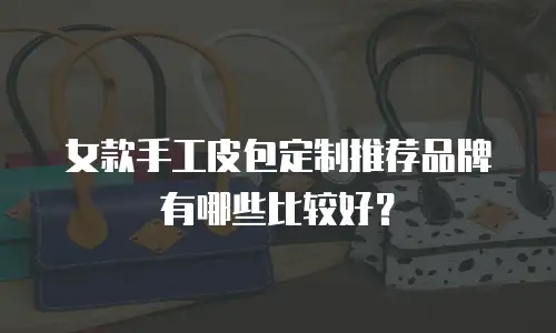 女款手工皮包定制推荐品牌有哪些比较好？