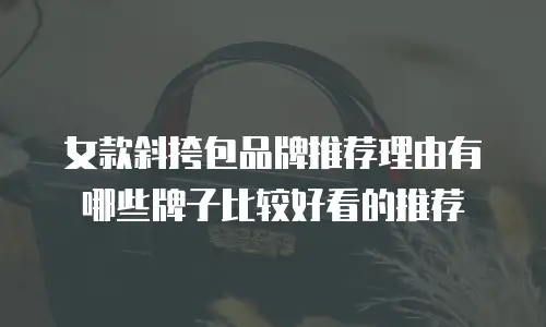 女款斜挎包品牌推荐理由有哪些牌子比较好看的推荐
