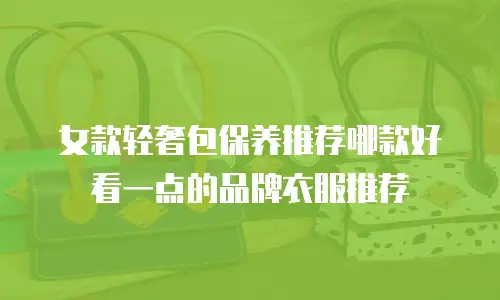 女款轻奢包保养推荐哪款好看一点的品牌衣服推荐