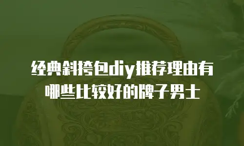 经典斜挎包diy推荐理由有哪些比较好的牌子男士