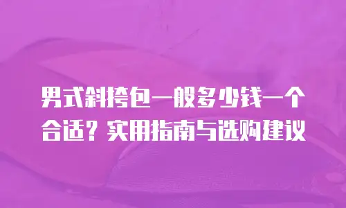 男式斜挎包一般多少钱一个合适？实用指南与选购建议