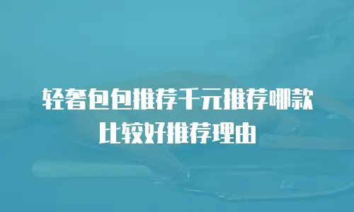 轻奢包包推荐千元推荐哪款比较好推荐理由