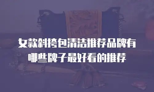 女款斜挎包清洁推荐品牌有哪些牌子最好看的推荐